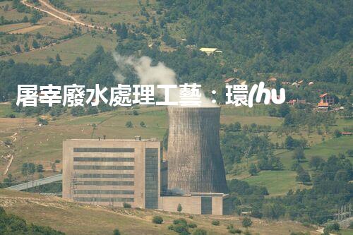 屠宰廢水處理工藝：環(huán)?？萍紕?chuàng)新，打造清潔生產(chǎn)新模式！